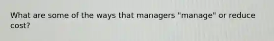 What are some of the ways that managers "manage" or reduce cost?