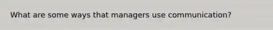 What are some ways that managers use communication?