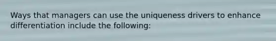 Ways that managers can use the uniqueness drivers to enhance differentiation include the following: