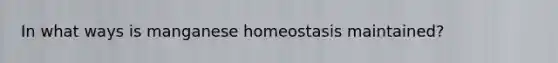 In what ways is manganese homeostasis maintained?