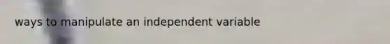 ways to manipulate an independent variable