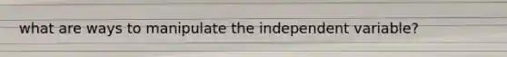 what are ways to manipulate the independent variable?