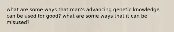 what are some ways that man's advancing genetic knowledge can be used for good? what are some ways that it can be misused?
