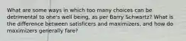 What are some ways in which too many choices can be detrimental to one's well being, as per Barry Schwartz? What is the difference between satisficers and maximizers, and how do maximizers generally fare?