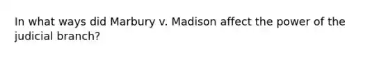 In what ways did Marbury v. Madison affect the power of the judicial branch?