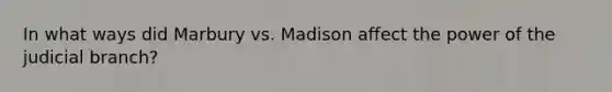 In what ways did Marbury vs. Madison affect the power of the judicial branch?