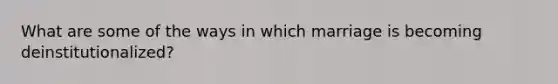 What are some of the ways in which marriage is becoming deinstitutionalized?