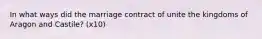In what ways did the marriage contract of unite the kingdoms of Aragon and Castile? (x10)