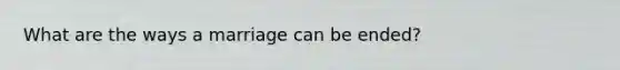 What are the ways a marriage can be ended?