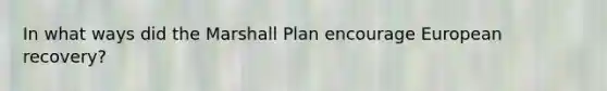 In what ways did the Marshall Plan encourage European recovery?