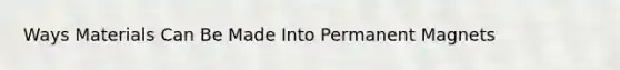 Ways Materials Can Be Made Into Permanent Magnets