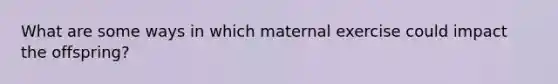 What are some ways in which maternal exercise could impact the offspring?