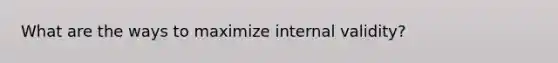 What are the ways to maximize internal validity?