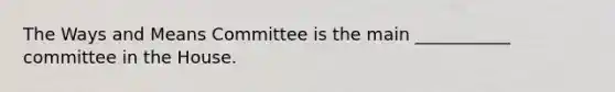 The Ways and Means Committee is the main ___________ committee in the House.