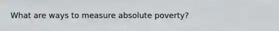 What are ways to measure absolute poverty?