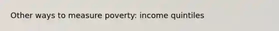 Other ways to measure poverty: income quintiles