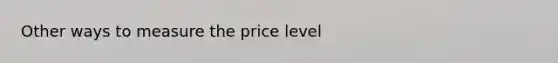 Other ways to measure the price level