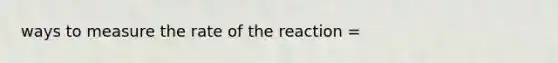 ways to measure the rate of the reaction =