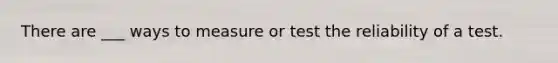 There are ___ ways to measure or test the reliability of a test.