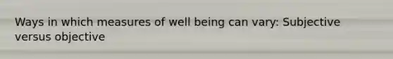 Ways in which measures of well being can vary: Subjective versus objective