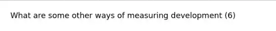 What are some other ways of measuring development (6)