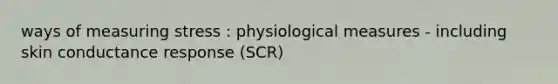 ways of measuring stress : physiological measures - including skin conductance response (SCR)