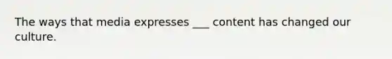 The ways that media expresses ___ content has changed our culture.