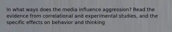 In what ways does the media influence aggression? Read the evidence from correlational and experimental studies, and the specific effects on behavior and thinking