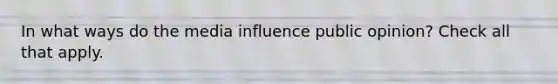 In what ways do the media influence public opinion? Check all that apply.