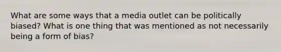 What are some ways that a media outlet can be politically biased? What is one thing that was mentioned as not necessarily being a form of bias?