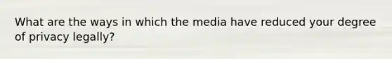 What are the ways in which the media have reduced your degree of privacy legally?