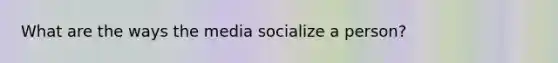 What are the ways the media socialize a person?