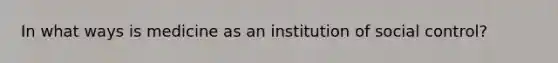 In what ways is medicine as an institution of social control?