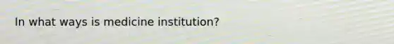 In what ways is medicine institution?