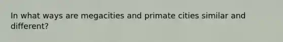 In what ways are megacities and primate cities similar and different?