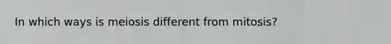 In which ways is meiosis different from mitosis?