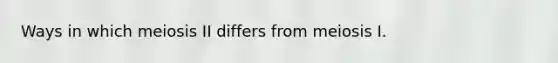 Ways in which meiosis II differs from meiosis I.
