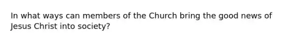 In what ways can members of the Church bring the good news of Jesus Christ into society?