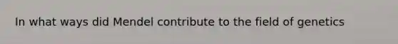 In what ways did Mendel contribute to the field of genetics