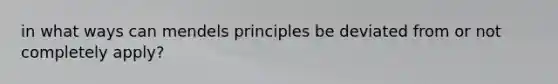 in what ways can mendels principles be deviated from or not completely apply?