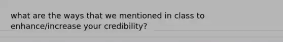 what are the ways that we mentioned in class to enhance/increase your credibility?