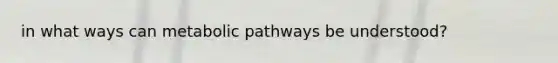 in what ways can metabolic pathways be understood?