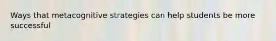 Ways that metacognitive strategies can help students be more successful