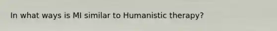 In what ways is MI similar to Humanistic therapy?