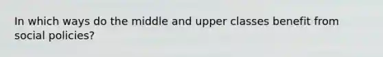 In which ways do the middle and upper classes benefit from social policies?