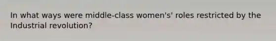 In what ways were middle-class women's' roles restricted by the Industrial revolution?