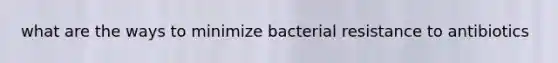 what are the ways to minimize bacterial resistance to antibiotics