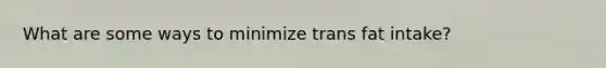 What are some ways to minimize trans fat intake?