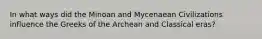 In what ways did the Minoan and Mycenaean Civilizations influence the Greeks of the Archean and Classical eras?