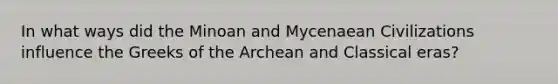 In what ways did the Minoan and Mycenaean Civilizations influence the Greeks of the Archean and Classical eras?